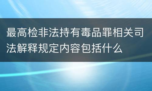 最高检非法持有毒品罪相关司法解释规定内容包括什么
