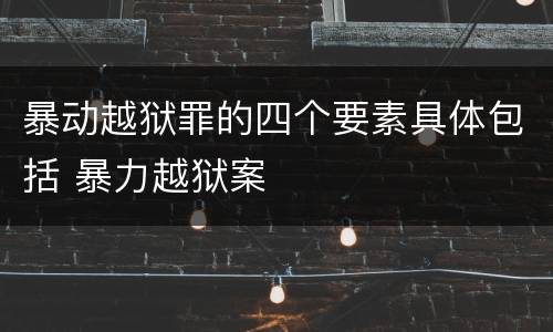 暴动越狱罪的四个要素具体包括 暴力越狱案