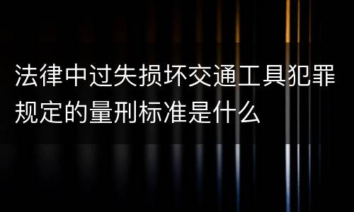 法律中过失损坏交通工具犯罪规定的量刑标准是什么