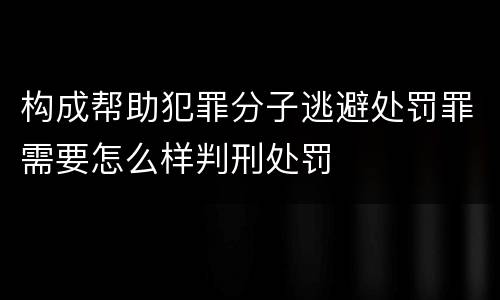 构成帮助犯罪分子逃避处罚罪需要怎么样判刑处罚