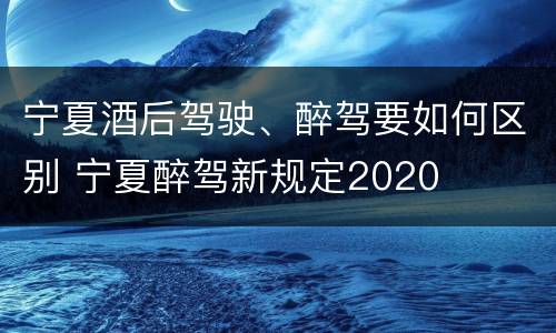宁夏酒后驾驶、醉驾要如何区别 宁夏醉驾新规定2020