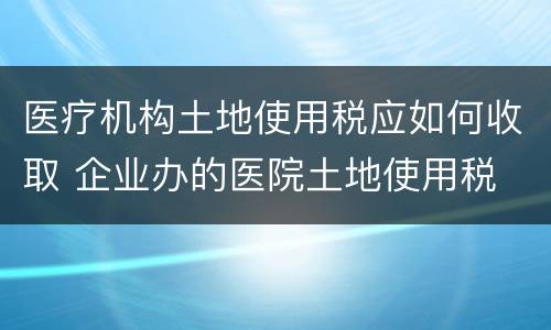 医疗机构土地使用税应如何收取 企业办的医院土地使用税