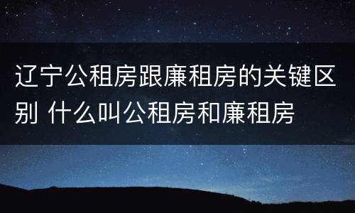 辽宁公租房跟廉租房的关键区别 什么叫公租房和廉租房