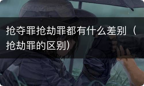 抢夺罪抢劫罪都有什么差别（抢劫罪的区别）