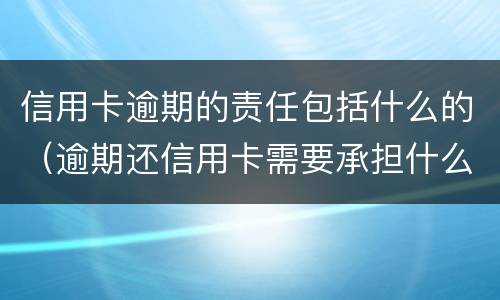 信用卡逾期的责任包括什么的（逾期还信用卡需要承担什么法律责任）