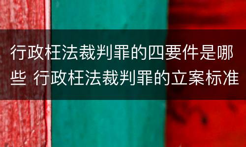 行政枉法裁判罪的四要件是哪些 行政枉法裁判罪的立案标准