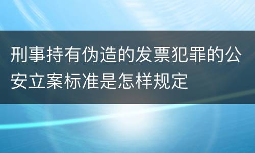 刑事持有伪造的发票犯罪的公安立案标准是怎样规定