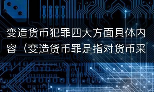 变造货币犯罪四大方面具体内容（变造货币罪是指对货币采用什么等方法）