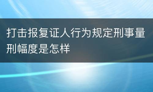 打击报复证人行为规定刑事量刑幅度是怎样