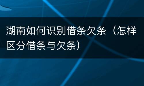 湖南如何识别借条欠条（怎样区分借条与欠条）