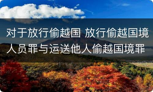 对于放行偷越国 放行偷越国境人员罪与运送他人偷越国境罪共犯