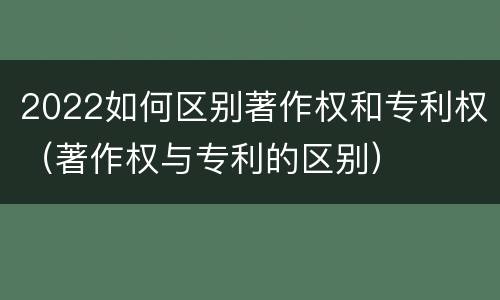 2022如何区别著作权和专利权（著作权与专利的区别）