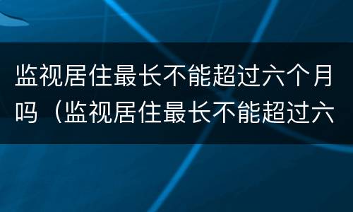 监视居住最长不能超过六个月吗（监视居住最长不能超过六个月吗为什么）