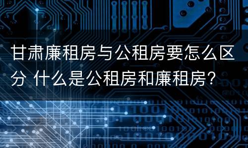 甘肃廉租房与公租房要怎么区分 什么是公租房和廉租房?