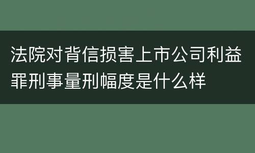 法院对背信损害上市公司利益罪刑事量刑幅度是什么样