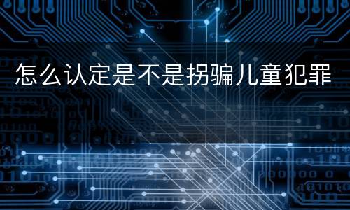 怎么认定是不是拐骗儿童犯罪