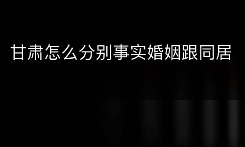 甘肃怎么分别事实婚姻跟同居