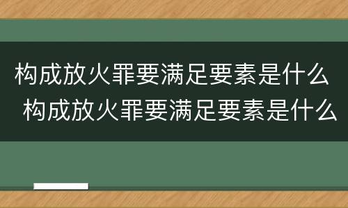 构成放火罪要满足要素是什么 构成放火罪要满足要素是什么原则