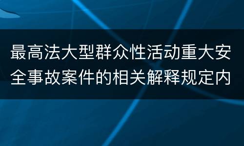 最高法大型群众性活动重大安全事故案件的相关解释规定内容都有哪些