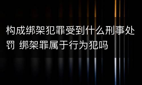 构成绑架犯罪受到什么刑事处罚 绑架罪属于行为犯吗