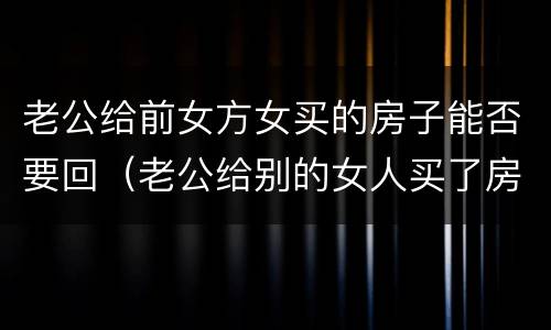 老公给前女方女买的房子能否要回（老公给别的女人买了房子可以要回来吗）