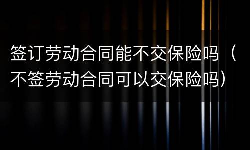 签订劳动合同能不交保险吗（不签劳动合同可以交保险吗）