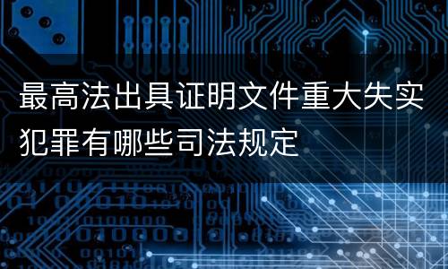 最高法出具证明文件重大失实犯罪有哪些司法规定