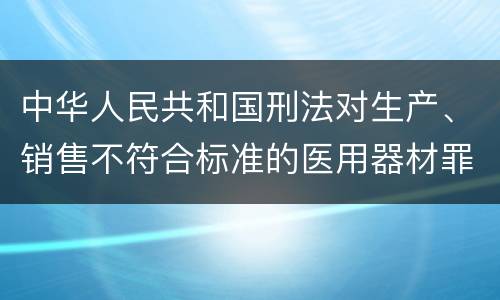 中华人民共和国刑法对生产、销售不符合标准的医用器材罪如何处罚