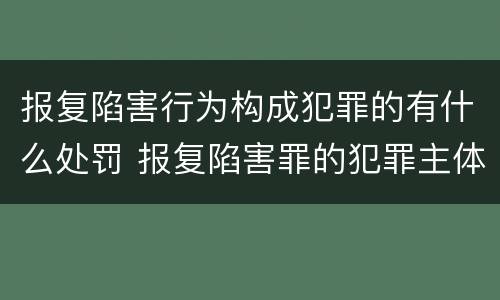 报复陷害行为构成犯罪的有什么处罚 报复陷害罪的犯罪主体