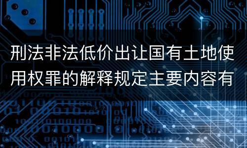 刑法非法低价出让国有土地使用权罪的解释规定主要内容有哪些