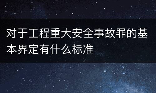 对于工程重大安全事故罪的基本界定有什么标准