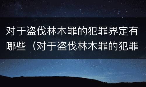 对于盗伐林木罪的犯罪界定有哪些（对于盗伐林木罪的犯罪界定有哪些规定）