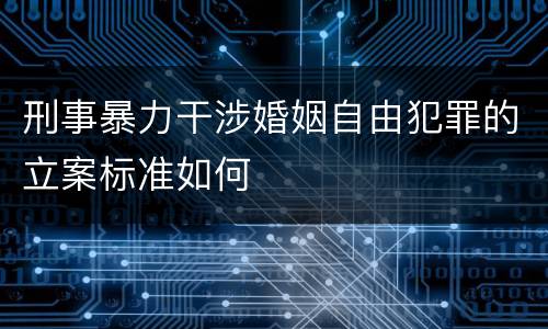 刑事暴力干涉婚姻自由犯罪的立案标准如何