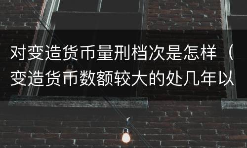 对变造货币量刑档次是怎样（变造货币数额较大的处几年以下有期徒刑）