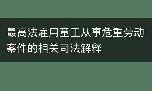 最高法雇用童工从事危重劳动案件的相关司法解释