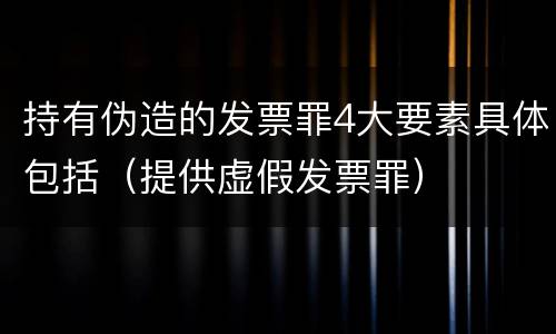 持有伪造的发票罪4大要素具体包括（提供虚假发票罪）