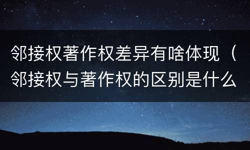 邻接权著作权差异有啥体现（邻接权与著作权的区别是什么）