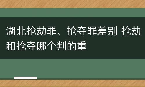 湖北抢劫罪、抢夺罪差别 抢劫和抢夺哪个判的重