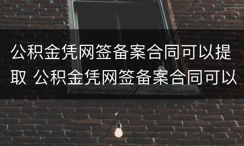 公积金凭网签备案合同可以提取 公积金凭网签备案合同可以提取吗