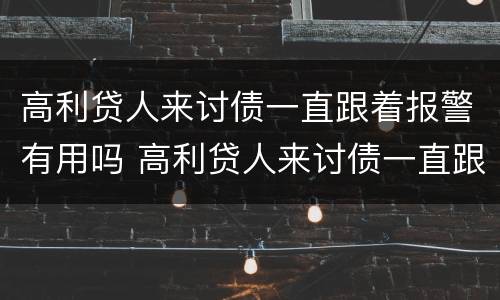 高利贷人来讨债一直跟着报警有用吗 高利贷人来讨债一直跟着报警有用吗知乎