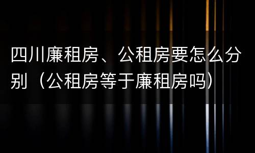 四川廉租房、公租房要怎么分别（公租房等于廉租房吗）
