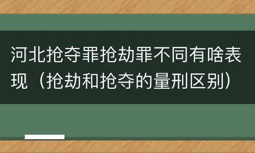 河北抢夺罪抢劫罪不同有啥表现（抢劫和抢夺的量刑区别）