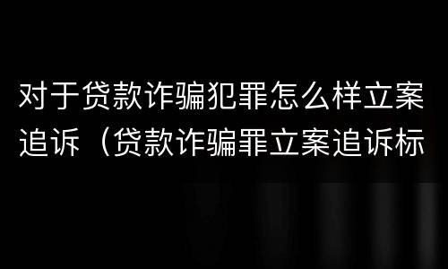 对于贷款诈骗犯罪怎么样立案追诉（贷款诈骗罪立案追诉标准）