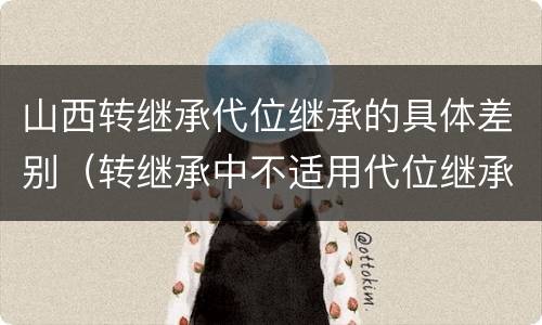 山西转继承代位继承的具体差别（转继承中不适用代位继承）