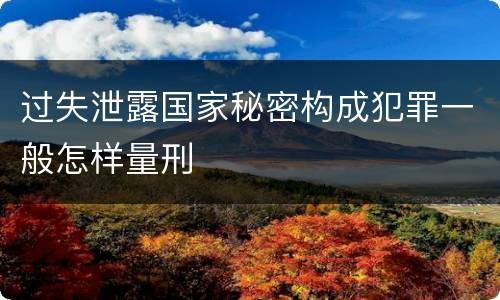 过失泄露国家秘密构成犯罪一般怎样量刑