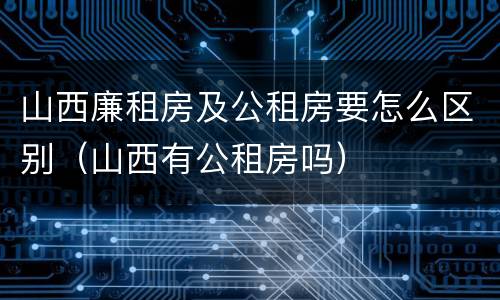 山西廉租房及公租房要怎么区别（山西有公租房吗）