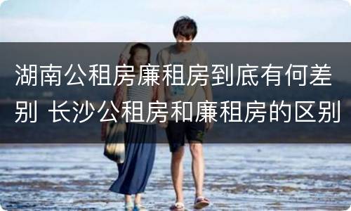 湖南公租房廉租房到底有何差别 长沙公租房和廉租房的区别