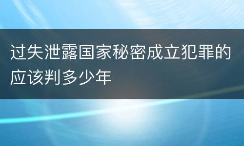 过失泄露国家秘密成立犯罪的应该判多少年