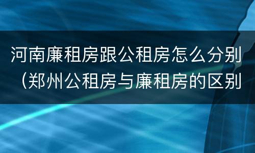 河南廉租房跟公租房怎么分别（郑州公租房与廉租房的区别）