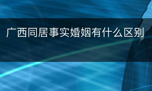 广西同居事实婚姻有什么区别